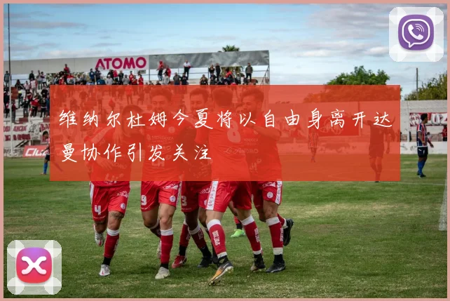 维纳尔杜姆今夏将以自由身离开达曼协作引发关注