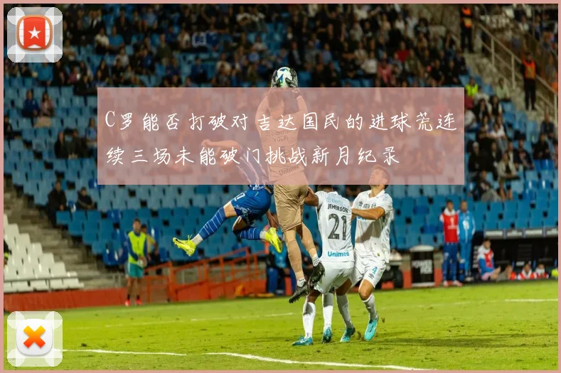 C罗能否打破对吉达国民的进球荒连续三场未能破门挑战新月纪录