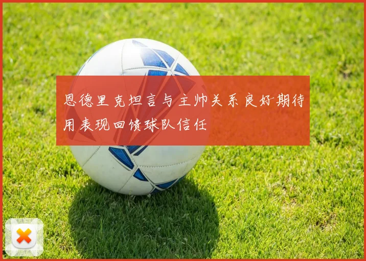 恩德里克坦言与主帅关系良好期待用表现回馈球队信任
