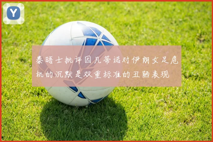 泰晤士批评因凡蒂诺对伊朗女足危机的沉默是双重标准的丑陋表现