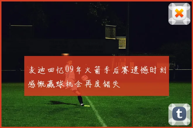 麦迪回忆09年火箭季后赛遗憾时刻感慨赢球机会再度错失