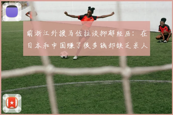 前浙江外援马佐拉谈抑郁经历：在日本和中国赚了很多钱却缺乏亲人陪伴