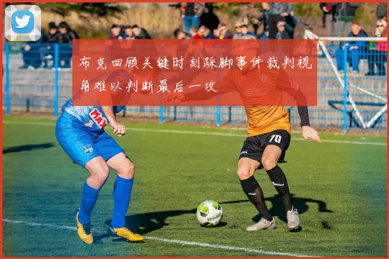 布克回顾关键时刻踩脚事件裁判视角难以判断最后一攻