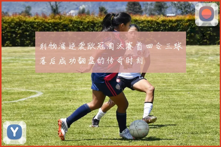 利物浦逆袭欧冠淘汰赛首回合三球落后成功翻盘的传奇时刻