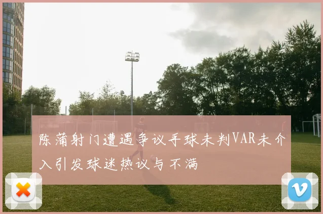 陈蒲射门遭遇争议手球未判VAR未介入引发球迷热议与不满