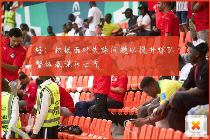 塔：积极面对失球问题以提升球队整体表现和士气