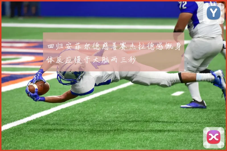 回归安菲尔德慈善赛杰拉德感慨身体反应慢于大脑两三秒