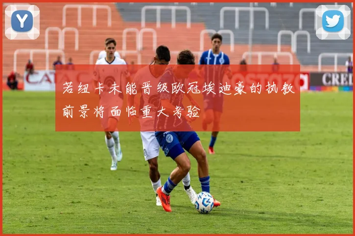 若纽卡未能晋级欧冠埃迪豪的执教前景将面临重大考验