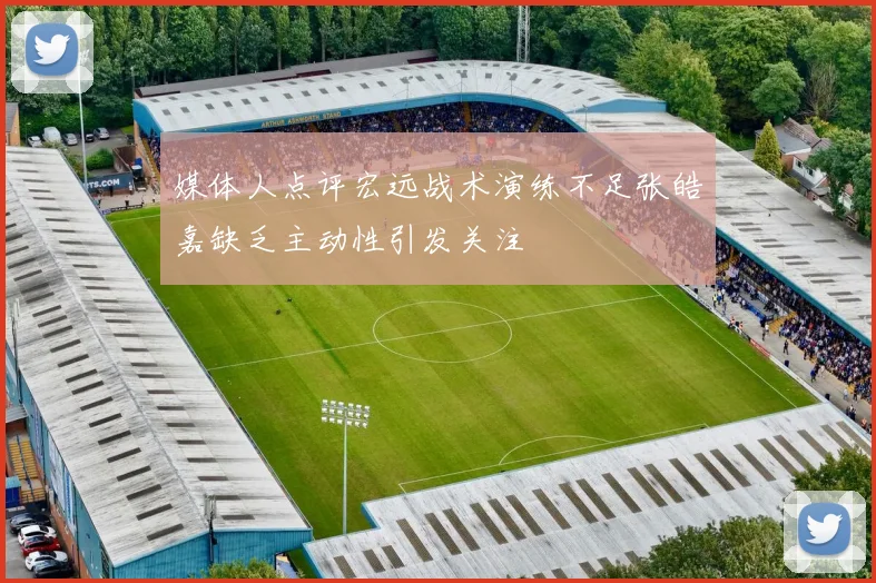 媒体人点评宏远战术演练不足张皓嘉缺乏主动性引发关注