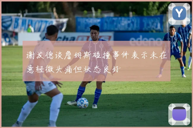 谢泼德谈詹姆斯碰撞事件表示未在意轻微头痛但状态良好