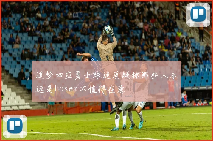 追梦回应勇士球迷质疑称那些人永远是Loser不值得在意