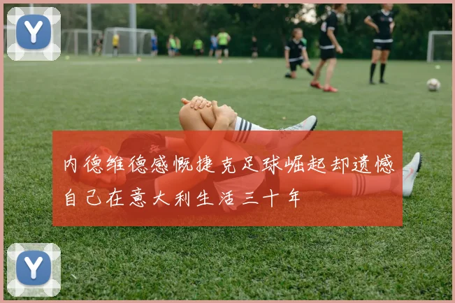 内德维德感慨捷克足球崛起却遗憾自己在意大利生活三十年