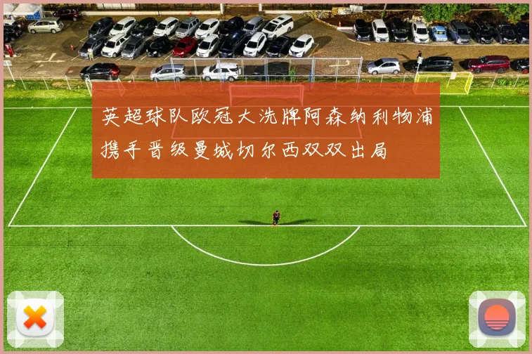 英超球队欧冠大洗牌阿森纳利物浦携手晋级曼城切尔西双双出局
