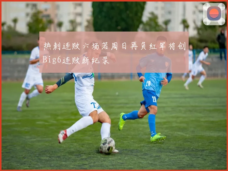 热刺连败六场若周日再负红军将创Big6连败新纪录