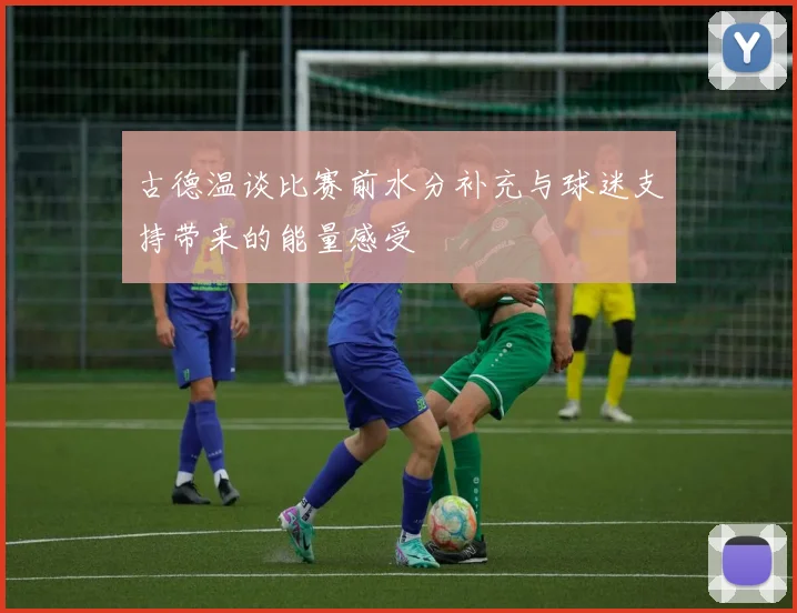 古德温谈比赛前水分补充与球迷支持带来的能量感受