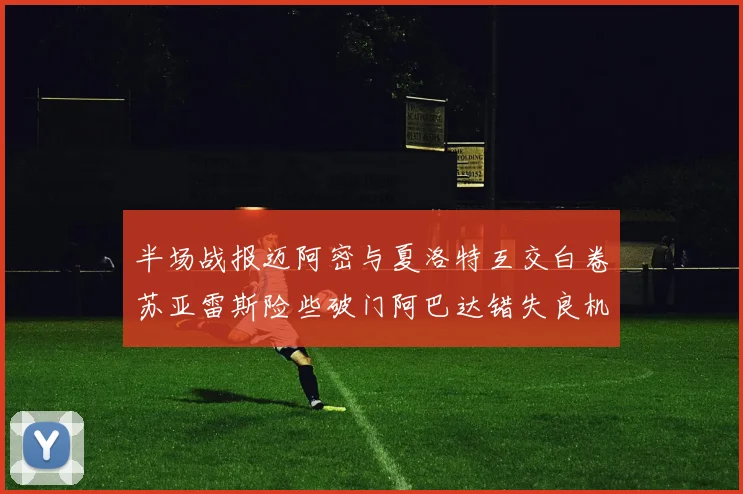 半场战报迈阿密与夏洛特互交白卷苏亚雷斯险些破门阿巴达错失良机