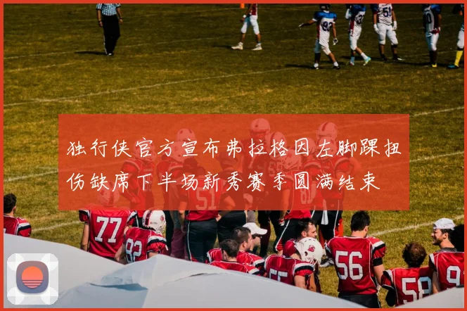 独行侠官方宣布弗拉格因左脚踝扭伤缺席下半场新秀赛季圆满结束