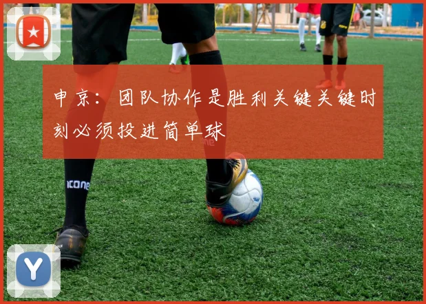 申京：团队协作是胜利关键关键时刻必须投进简单球