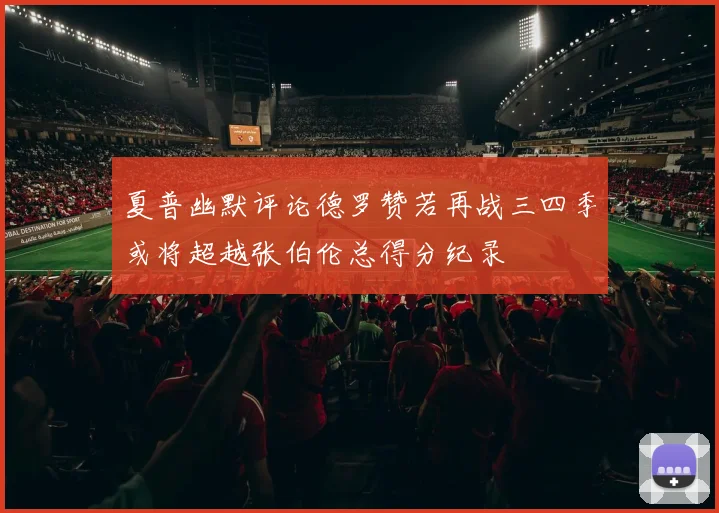 夏普幽默评论德罗赞若再战三四季或将超越张伯伦总得分纪录