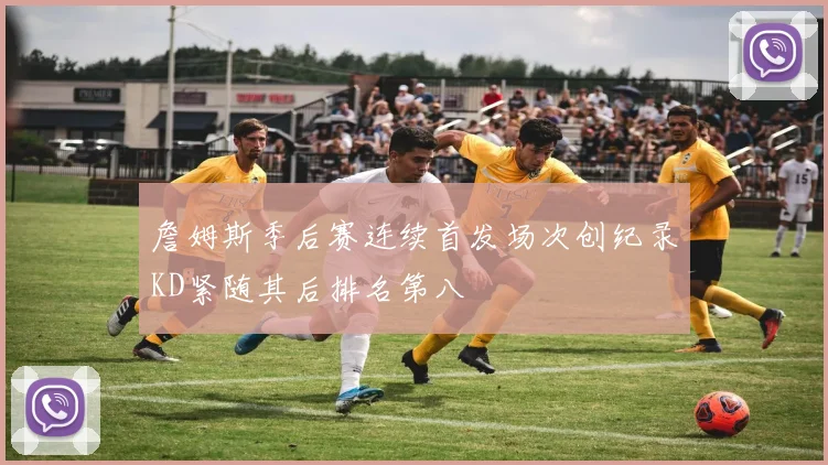詹姆斯季后赛连续首发场次创纪录KD紧随其后排名第八