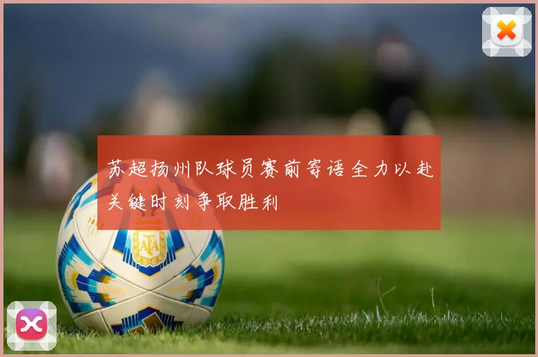 苏超扬州队球员赛前寄语全力以赴关键时刻争取胜利