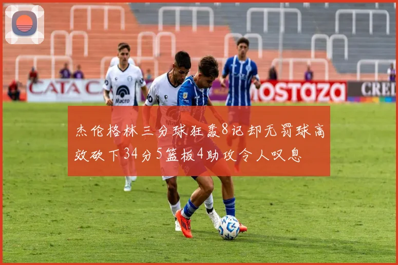 杰伦格林三分球狂轰8记却无罚球高效砍下34分5篮板4助攻令人叹息