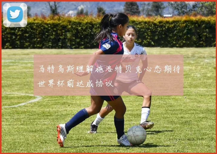 马特乌斯理解施洛特贝克心态期待世界杯前达成协议