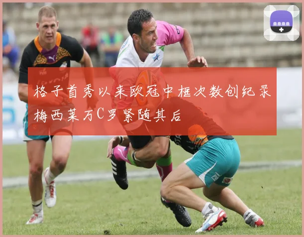 格子首秀以来欧冠中框次数创纪录梅西莱万C罗紧随其后