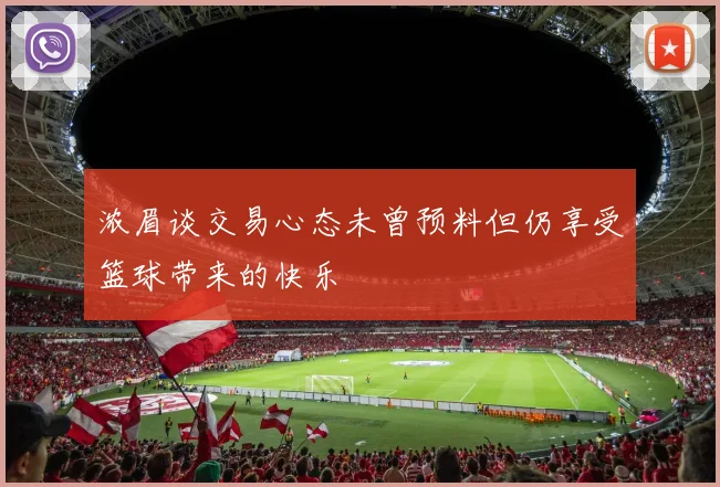 浓眉谈交易心态未曾预料但仍享受篮球带来的快乐