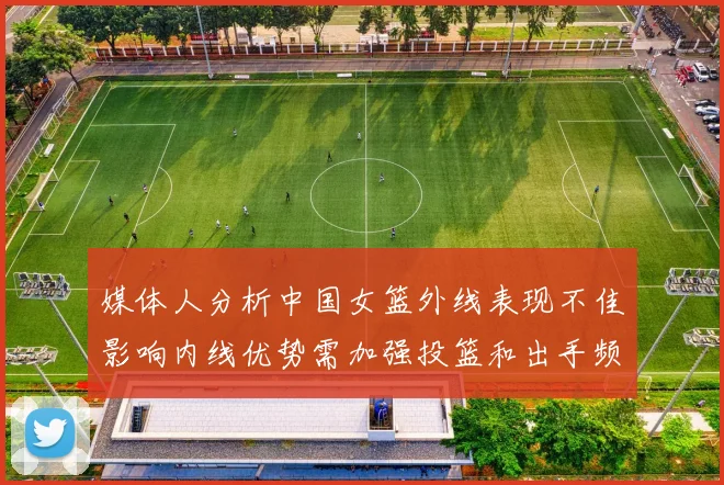 媒体人分析中国女篮外线表现不佳影响内线优势需加强投篮和出手频率
