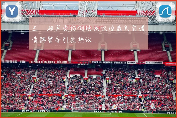 王燊超因受伤倒地抗议边裁判罚遭黄牌警告引发热议