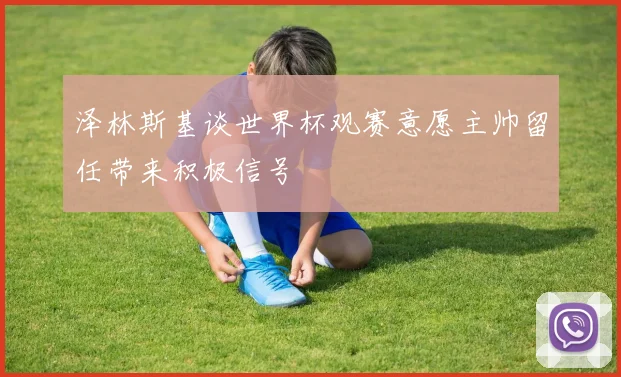 泽林斯基谈世界杯观赛意愿主帅留任带来积极信号