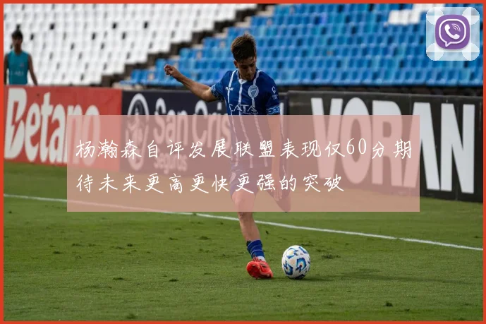 杨瀚森自评发展联盟表现仅60分期待未来更高更快更强的突破
