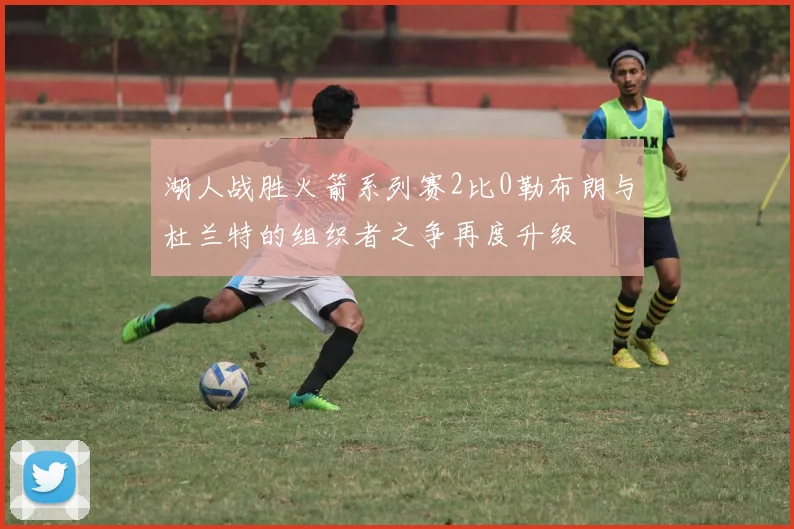 湖人战胜火箭系列赛2比0勒布朗与杜兰特的组织者之争再度升级
