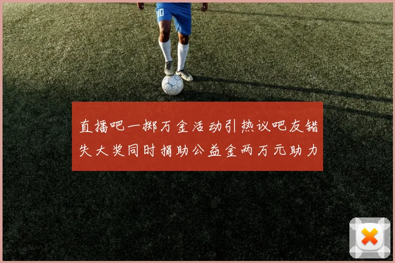 直播吧一掷万金活动引热议吧友错失大奖同时捐助公益金两万元助力社会发展