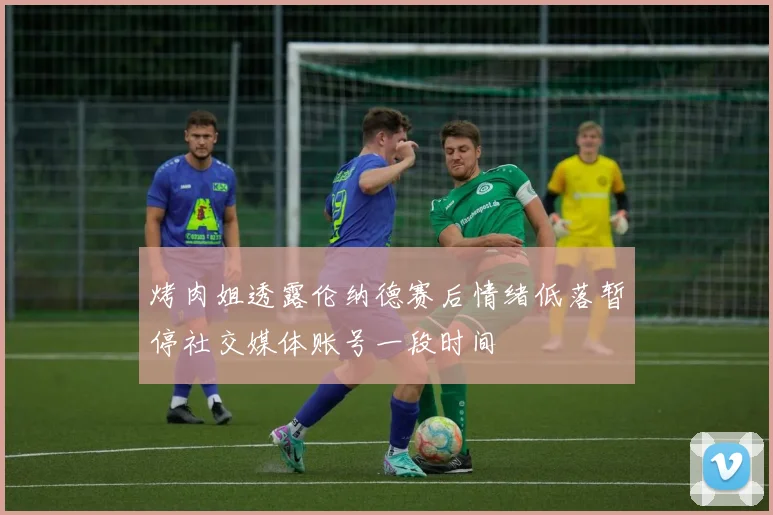 烤肉姐透露伦纳德赛后情绪低落暂停社交媒体账号一段时间